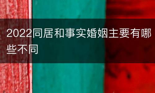 2022同居和事实婚姻主要有哪些不同