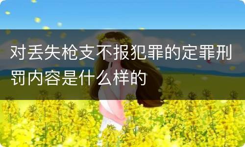 对丢失枪支不报犯罪的定罪刑罚内容是什么样的