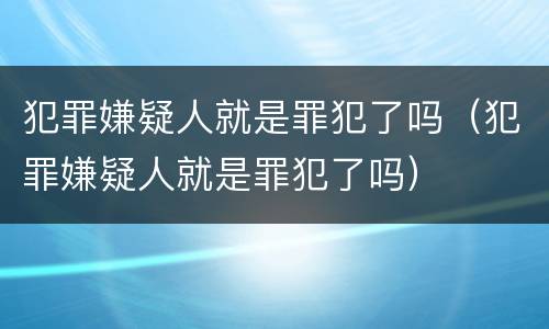犯罪嫌疑人就是罪犯了吗（犯罪嫌疑人就是罪犯了吗）