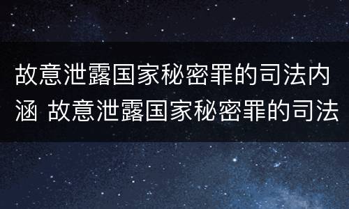 故意泄露国家秘密罪的司法内涵 故意泄露国家秘密罪的司法内涵包括