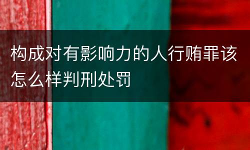 构成对有影响力的人行贿罪该怎么样判刑处罚