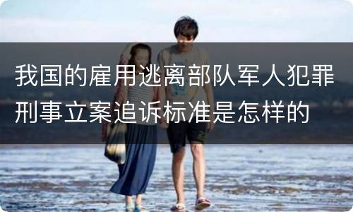 我国的雇用逃离部队军人犯罪刑事立案追诉标准是怎样的