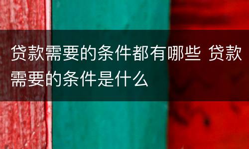 贷款需要的条件都有哪些 贷款需要的条件是什么