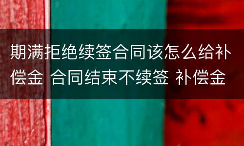 期满拒绝续签合同该怎么给补偿金 合同结束不续签 补偿金