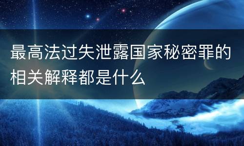 最高法过失泄露国家秘密罪的相关解释都是什么