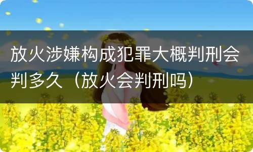 放火涉嫌构成犯罪大概判刑会判多久（放火会判刑吗）