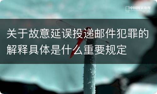 关于故意延误投递邮件犯罪的解释具体是什么重要规定