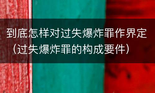 到底怎样对过失爆炸罪作界定（过失爆炸罪的构成要件）