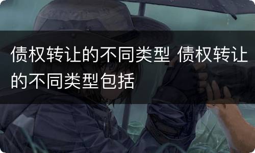 债权转让的不同类型 债权转让的不同类型包括