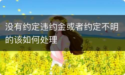 没有约定违约金或者约定不明的该如何处理