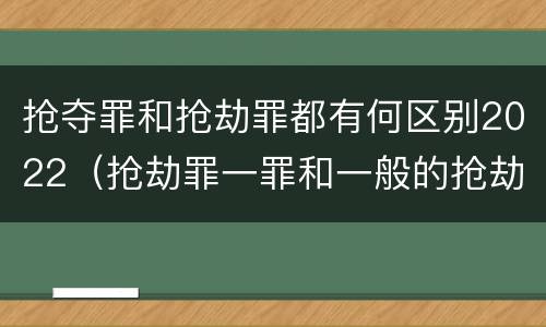 抢夺罪和抢劫罪都有何区别2022（抢劫罪一罪和一般的抢劫罪）