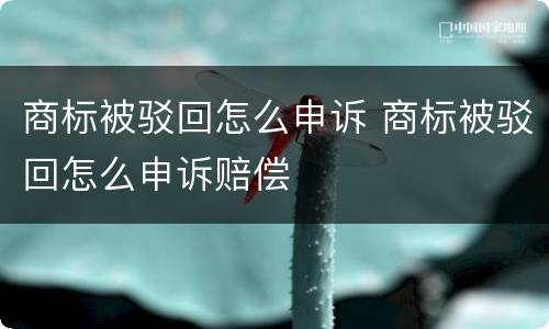 商标被驳回怎么申诉 商标被驳回怎么申诉赔偿
