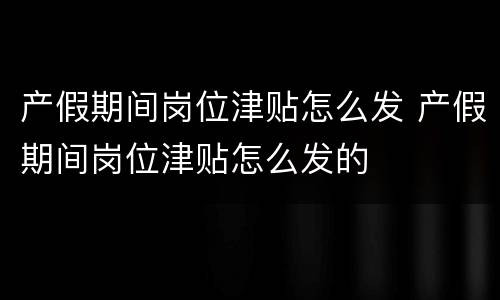 产假期间岗位津贴怎么发 产假期间岗位津贴怎么发的