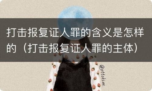 打击报复证人罪的含义是怎样的（打击报复证人罪的主体）