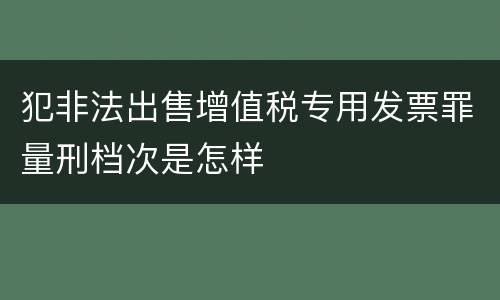 犯非法出售增值税专用发票罪量刑档次是怎样
