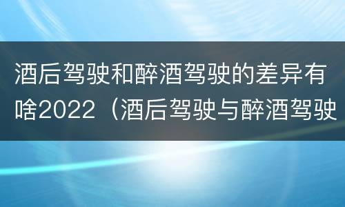酒后驾驶和醉酒驾驶的差异有啥2022（酒后驾驶与醉酒驾驶的区别）