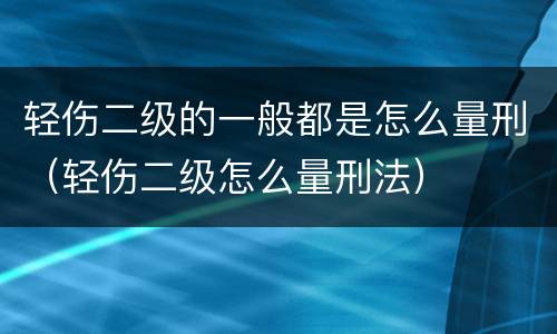 轻伤二级的一般都是怎么量刑（轻伤二级怎么量刑法）