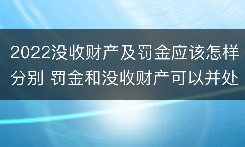 2022没收财产及罚金应该怎样分别 罚金和没收财产可以并处吗