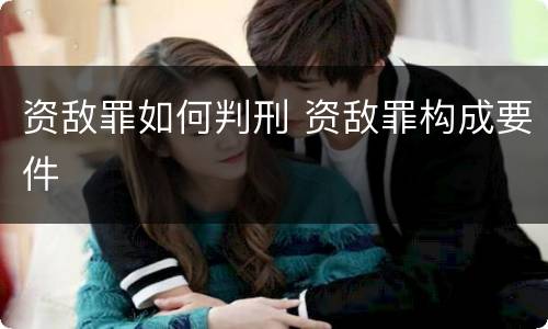 资敌罪如何判刑 资敌罪构成要件