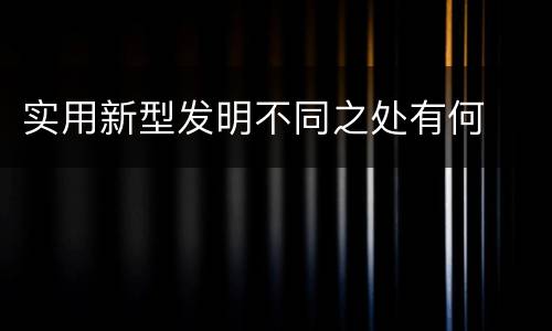 实用新型发明不同之处有何