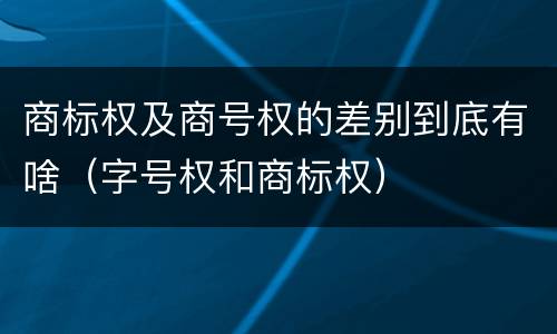商标权及商号权的差别到底有啥（字号权和商标权）