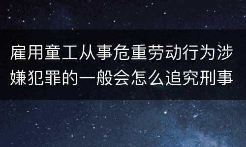 雇用童工从事危重劳动行为涉嫌犯罪的一般会怎么追究刑事责任