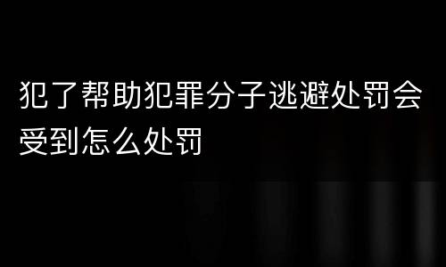 犯了帮助犯罪分子逃避处罚会受到怎么处罚