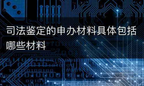 司法鉴定的申办材料具体包括哪些材料