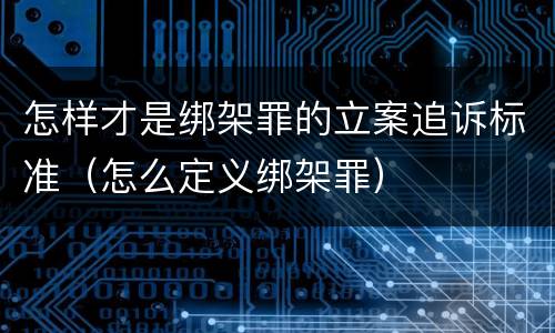 怎样才是绑架罪的立案追诉标准（怎么定义绑架罪）