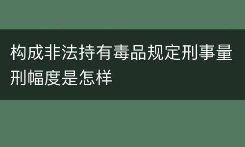 构成非法持有毒品规定刑事量刑幅度是怎样