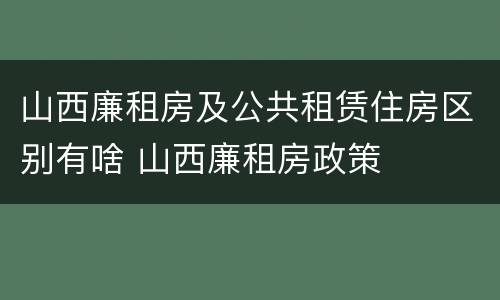 山西廉租房及公共租赁住房区别有啥 山西廉租房政策