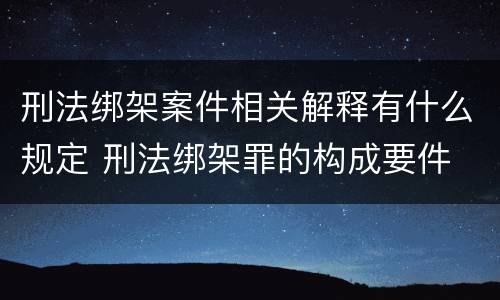 刑法绑架案件相关解释有什么规定 刑法绑架罪的构成要件