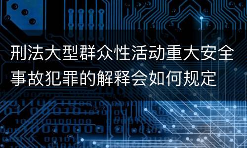 刑法大型群众性活动重大安全事故犯罪的解释会如何规定