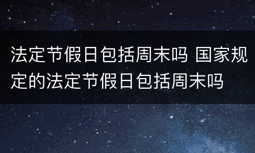 法定节假日包括周末吗 国家规定的法定节假日包括周末吗
