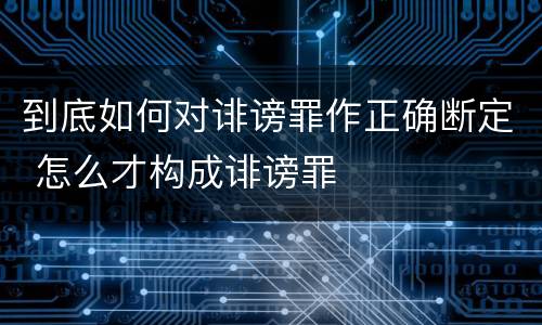 到底如何对诽谤罪作正确断定 怎么才构成诽谤罪