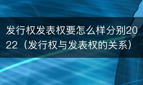 发行权发表权要怎么样分别2022（发行权与发表权的关系）