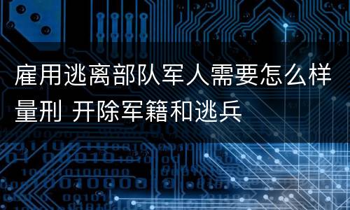 雇用逃离部队军人需要怎么样量刑 开除军籍和逃兵