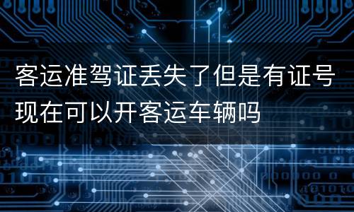 客运准驾证丢失了但是有证号现在可以开客运车辆吗
