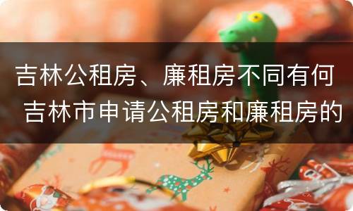 吉林公租房、廉租房不同有何 吉林市申请公租房和廉租房的条件