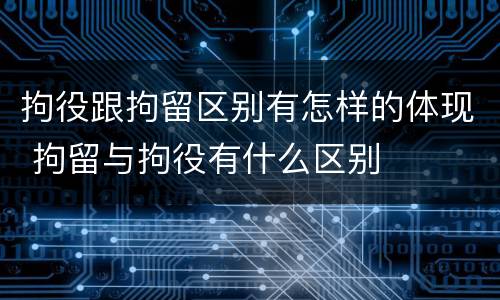 拘役跟拘留区别有怎样的体现 拘留与拘役有什么区别