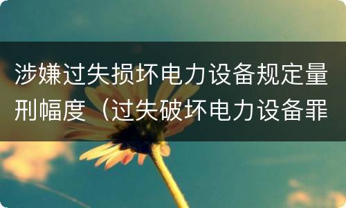 涉嫌过失损坏电力设备规定量刑幅度（过失破坏电力设备罪追诉标准）