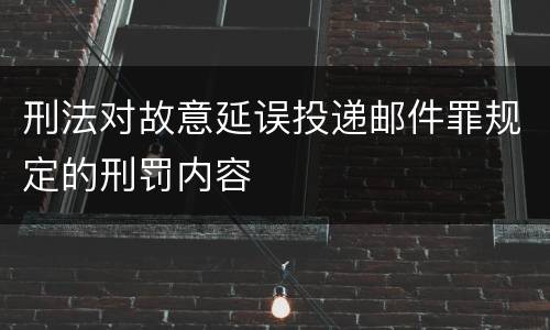刑法对故意延误投递邮件罪规定的刑罚内容
