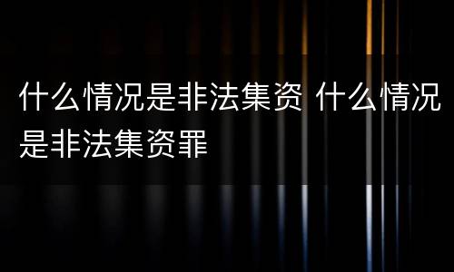什么情况是非法集资 什么情况是非法集资罪