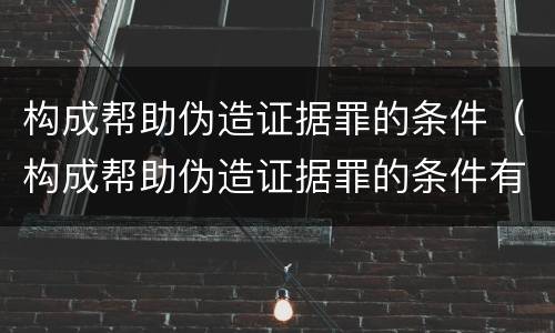 构成帮助伪造证据罪的条件（构成帮助伪造证据罪的条件有哪些）