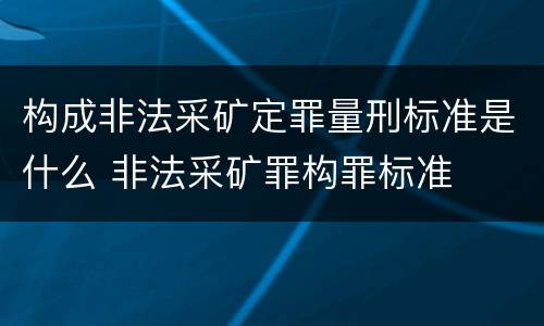 构成非法采矿定罪量刑标准是什么 非法采矿罪构罪标准