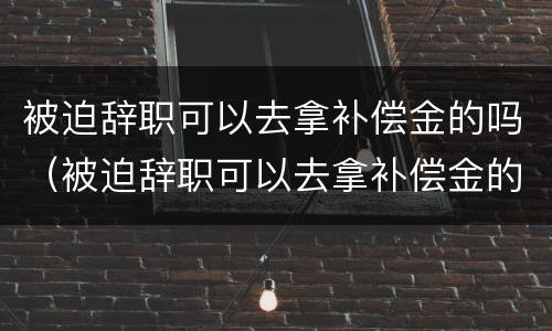 被迫辞职可以去拿补偿金的吗（被迫辞职可以去拿补偿金的吗怎么办）