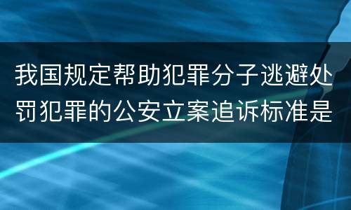 我国规定帮助犯罪分子逃避处罚犯罪的公安立案追诉标准是怎么规定