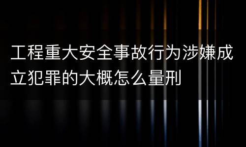 工程重大安全事故行为涉嫌成立犯罪的大概怎么量刑