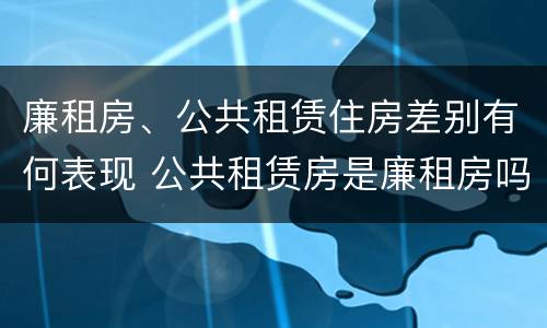 廉租房、公共租赁住房差别有何表现 公共租赁房是廉租房吗