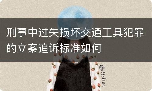 刑事中过失损坏交通工具犯罪的立案追诉标准如何